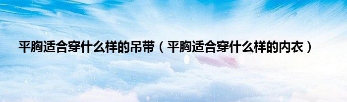 平胸适合穿什么样的吊带（平胸适合穿什么样的内衣）