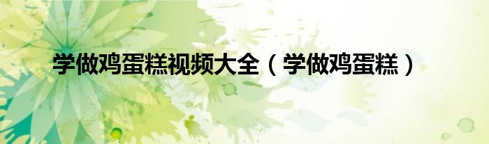 学做鸡蛋糕视频大全（学做鸡蛋糕）