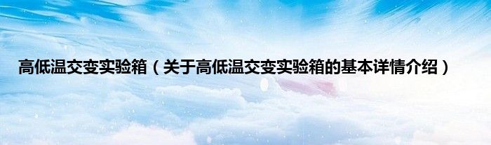 高低温交变实验箱（关于高低温交变实验箱的基本详情介绍）