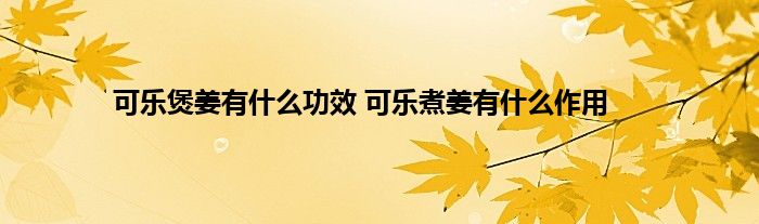 可乐煲姜有什么功效 可乐煮姜有什么作用