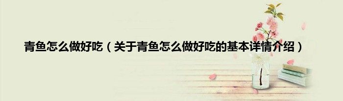 青鱼怎么做好吃（关于青鱼怎么做好吃的基本详情介绍）