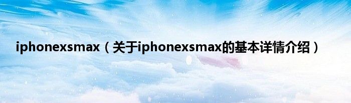iphonexsmax（关于iphonexsmax的基本详情介绍）