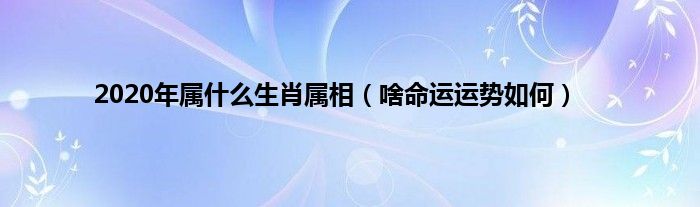 2020年属什么生肖属相（啥命运运势如何）