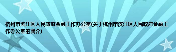 杭州市滨江区人民政府金融工作办公室(关于杭州市滨江区人民政府金融工作办公室的简介)
