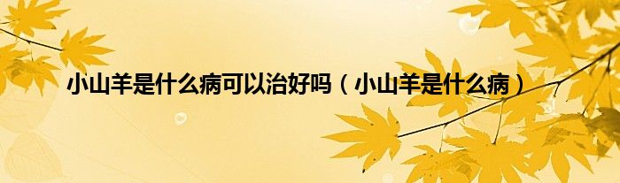小山羊是什么病可以治好吗（小山羊是什么病）
