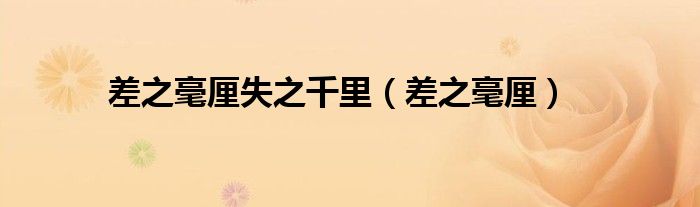差之毫厘失之千里（差之毫厘）