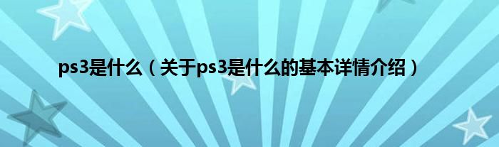 ps3是什么(关于ps3是什么的基本详情介绍)