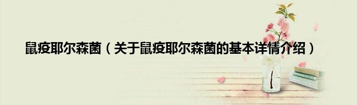 鼠疫耶尔森菌（关于鼠疫耶尔森菌的基本详情介绍）