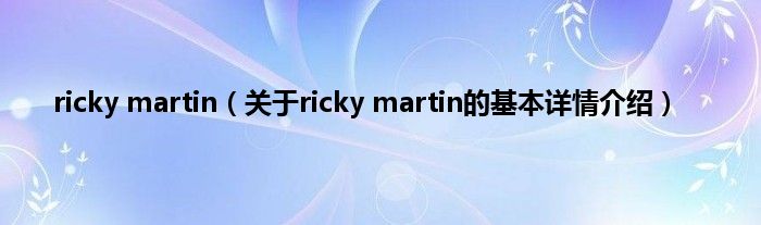 ricky martin（关于ricky martin的基本详情介绍）
