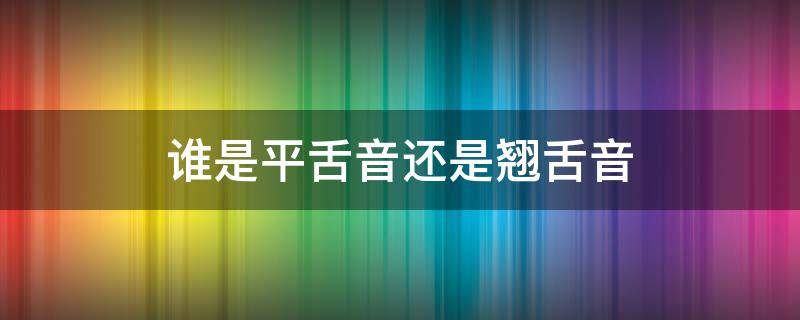 谁是平舌音还是翘舌音
