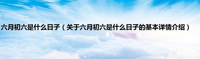 六月初六是什么日子（关于六月初六是什么日子的基本详情介绍）