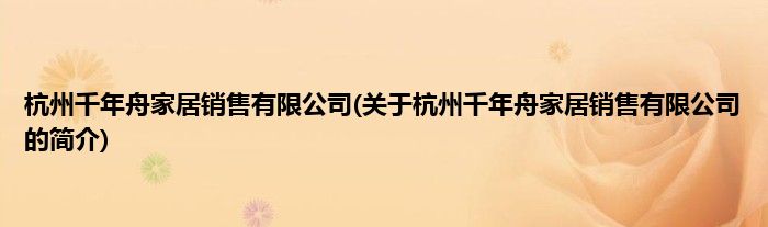 杭州千年舟家居销售有限公司(关于杭州千年舟家居销售有限公司的简介)