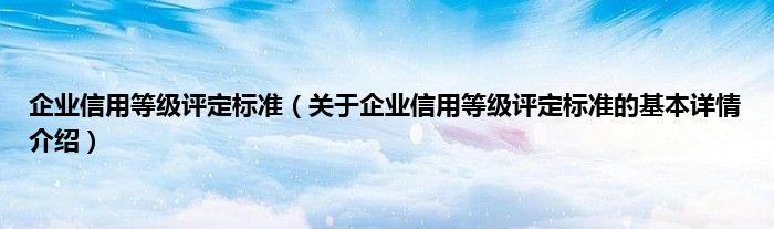 企业信用等级评定标准（关于企业信用等级评定标准的基本详情介绍）