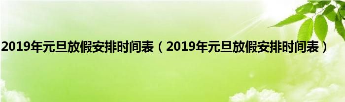 2019年元旦放假安排时间表（2019年元旦放假安排时间表）