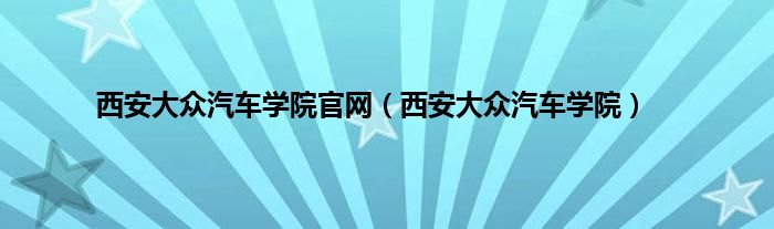 西安大众汽车学院官网（西安大众汽车学院）