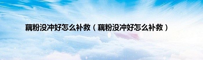 藕粉没冲好怎么补救（藕粉没冲好怎么补救）