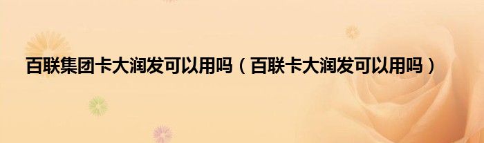 百联集团卡大润发可以用吗（百联卡大润发可以用吗）