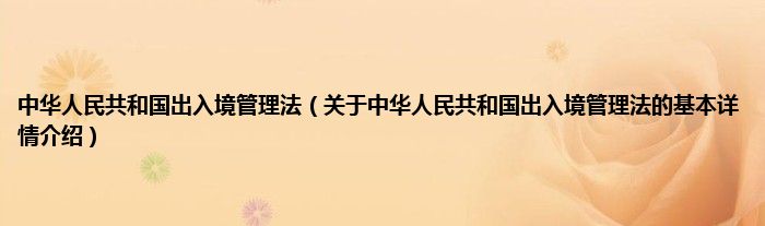中华人民共和国出入境管理法（关于中华人民共和国出入境管理法的基本详情介绍）