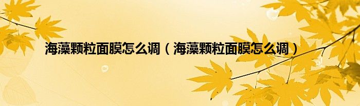 海藻颗粒面膜怎么调（海藻颗粒面膜怎么调）