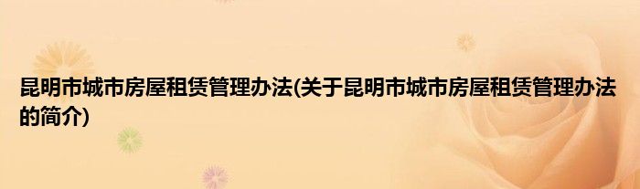 昆明市城市房屋租赁管理办法(关于昆明市城市房屋租赁管理办法的简介)