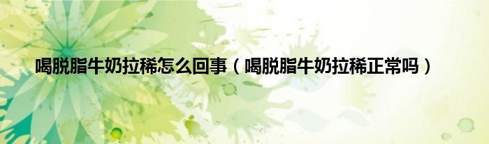 喝脱脂牛奶拉稀怎么回事（喝脱脂牛奶拉稀正常吗）