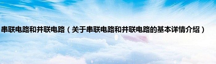 串联电路和并联电路（关于串联电路和并联电路的基本详情介绍）