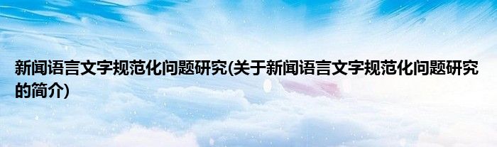 新闻语言文字规范化问题研究(关于新闻语言文字规范化问题研究的简介)