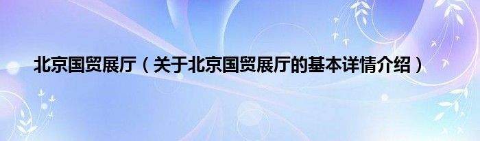 北京国贸展厅（关于北京国贸展厅的基本详情介绍）