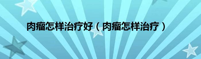 肉瘤怎样治疗好（肉瘤怎样治疗）