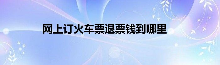 网上订火车票退票钱到哪里