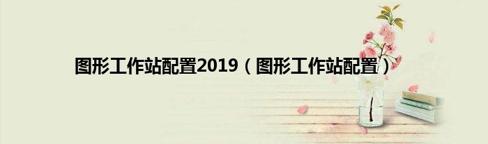 图形工作站配置2019（图形工作站配置）