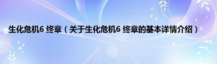 生化危机6 终章（关于生化危机6 终章的基本详情介绍）