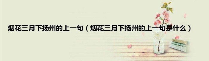 烟花三月下扬州的上一句（烟花三月下扬州的上一句是什么）