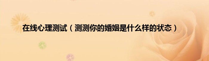 在线心理测试（测测你的婚姻是什么样的状态）