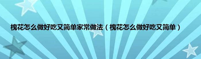 槐花怎么做好吃又简单家常做法（槐花怎么做好吃又简单）