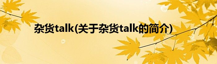 杂货talk(关于杂货talk的简介)