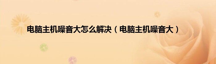 电脑主机噪音大怎么解决（电脑主机噪音大）
