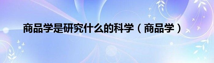 商品学是研究什么的科学（商品学）