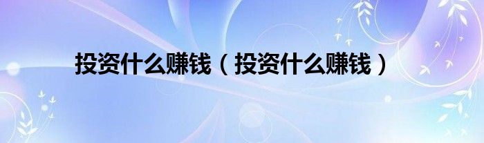 投资什么赚钱（投资什么赚钱）