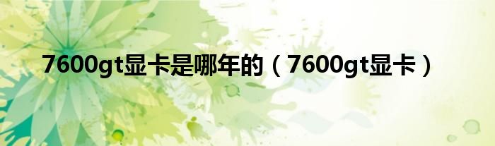 7600gt显卡是哪年的（7600gt显卡）