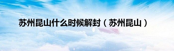 苏州昆山什么时候解封（苏州昆山）