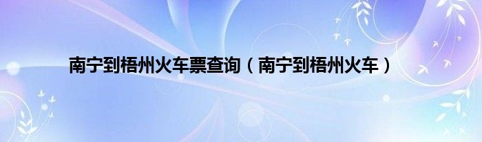 南宁到梧州火车票查询（南宁到梧州火车）