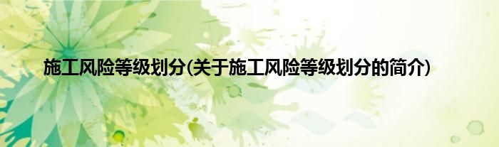 施工风险等级划分(关于施工风险等级划分的简介)