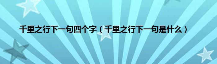 千里之行下一句四个字（千里之行下一句是什么）