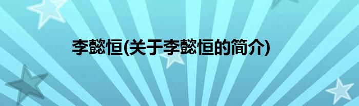 李懿恒(关于李懿恒的简介)