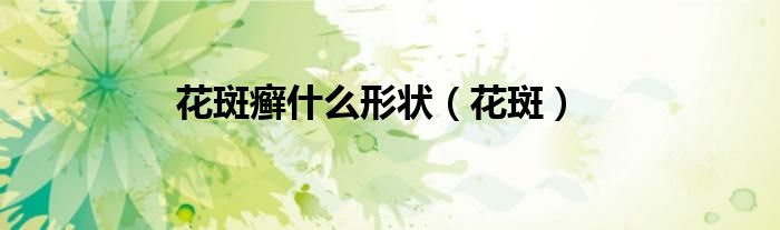 花斑癣什么形状（花斑）