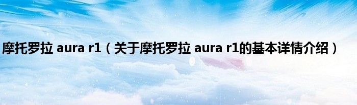 摩托罗拉 aura r1（关于摩托罗拉 aura r1的基本详情介绍）