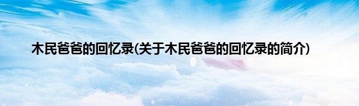 木民爸爸的回忆录(关于木民爸爸的回忆录的简介)