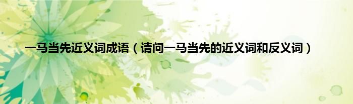 一马当先近义词成语（请问一马当先的近义词和反义词）