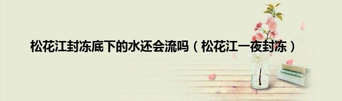 松花江封冻底下的水还会流吗（松花江一夜封冻）